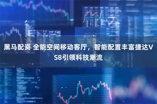 黑马配资 全能空间移动客厅，智能配置丰富捷达VS8引领科技潮流