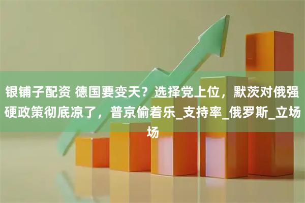 银铺子配资 德国要变天？选择党上位，默茨对俄强硬政策彻底凉了，普京偷着乐_支持率_俄罗斯_立场