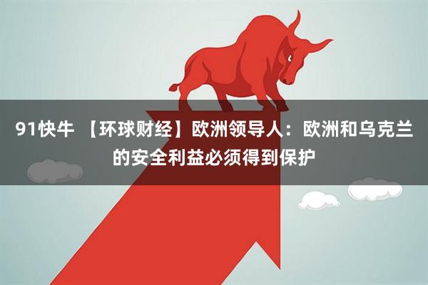 91快牛 【环球财经】欧洲领导人：欧洲和乌克兰的安全利益必须得到保护