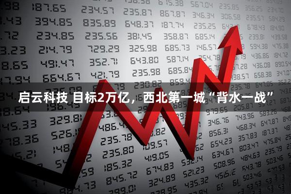 启云科技 目标2万亿，西北第一城“背水一战”