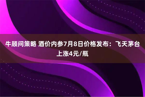 牛顾问策略 酒价内参7月8日价格发布：飞天茅台上涨4元/瓶