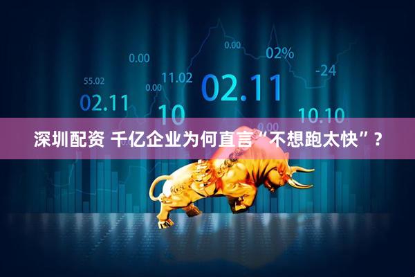 深圳配资 千亿企业为何直言“不想跑太快”？