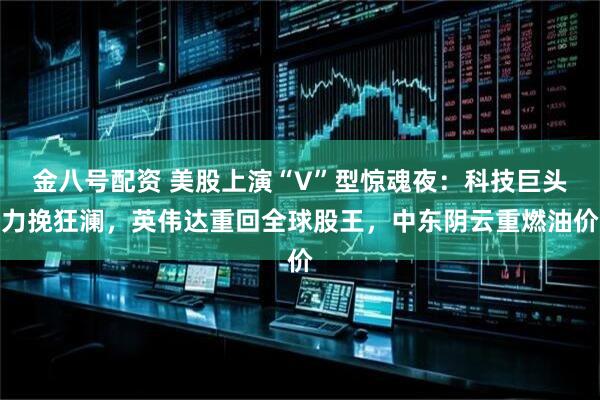 金八号配资 美股上演“V”型惊魂夜：科技巨头力挽狂澜，英伟达重回全球股王，中东阴云重燃油价